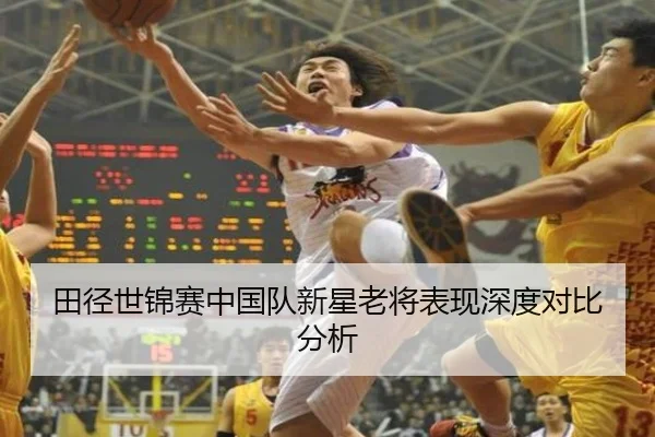 田径世锦赛中国队新星老将表现深度对比分析